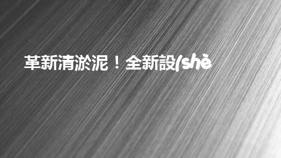 革新清淤泥！全新設(shè)備問世，效率翻倍速，驚艷科技力量何在？
